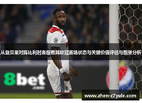从登贝莱对阵比利时表现看其欧冠赛场状态与关键价值评估与前景分析