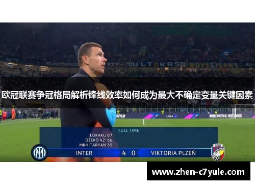 欧冠联赛争冠格局解析锋线效率如何成为最大不确定变量关键因素 欧冠联赛争冠格局解析锋线效率如何成为最大不确定变量关键因素
