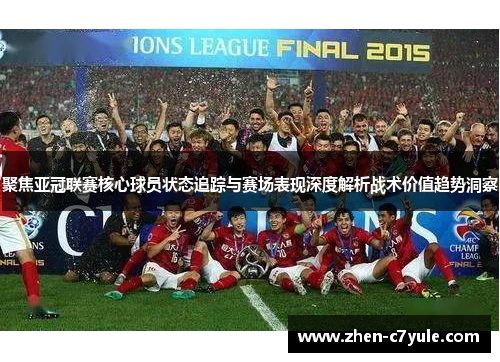 聚焦亚冠联赛核心球员状态追踪与赛场表现深度解析战术价值趋势洞察 聚焦亚冠联赛核心球员状态追踪与赛场表现深度解析战术价值趋势洞察