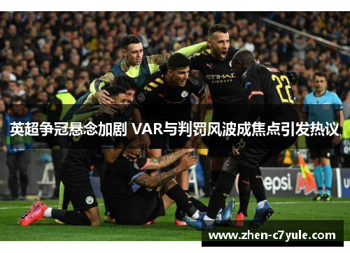 英超争冠悬念加剧 VAR与判罚风波成焦点引发热议 英超争冠悬念加剧 VAR与判罚风波成焦点引发热议