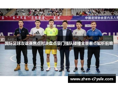 国际足球友谊赛焦点对决盘点豪门强队碰撞全景看点解析前瞻 国际足球友谊赛焦点对决盘点豪门强队碰撞全景看点解析前瞻