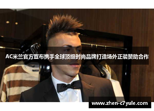 AC米兰官方宣布携手全球顶级时尚品牌打造场外正装赞助合作 AC米兰官方宣布携手全球顶级时尚品牌打造场外正装赞助合作