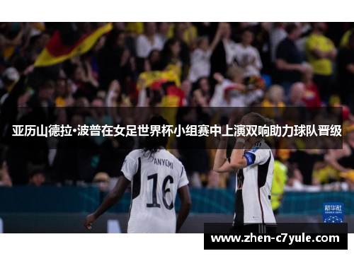 亚历山德拉·波普在女足世界杯小组赛中上演双响助力球队晋级