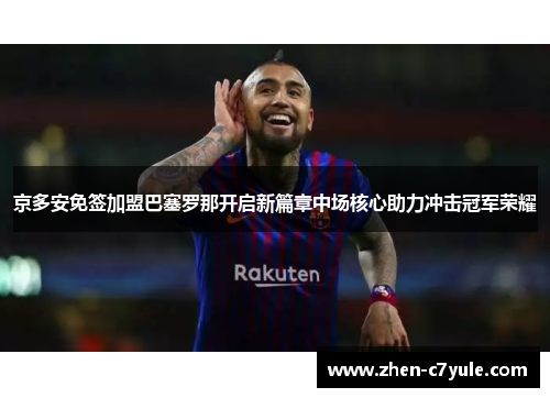 京多安免签加盟巴塞罗那开启新篇章中场核心助力冲击冠军荣耀 京多安免签加盟巴塞罗那开启新篇章中场核心助力冲击冠军荣耀