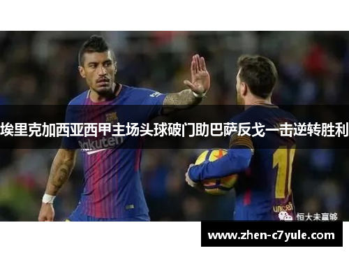 埃里克加西亚西甲主场头球破门助巴萨反戈一击逆转胜利 埃里克加西亚西甲主场头球破门助巴萨反戈一击逆转胜利