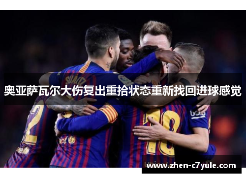 奥亚萨瓦尔大伤复出重拾状态重新找回进球感觉 奥亚萨瓦尔大伤复出重拾状态重新找回进球感觉
