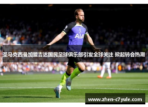 圣马克西曼加盟吉达国民足球俱乐部引发全球关注 掀起转会热潮 圣马克西曼加盟吉达国民足球俱乐部引发全球关注 掀起转会热潮