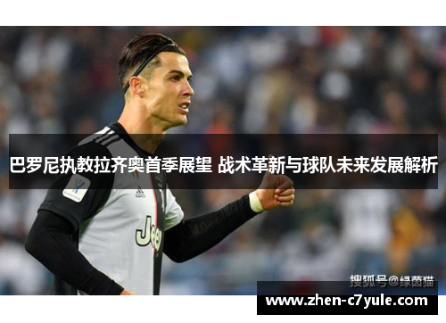 巴罗尼执教拉齐奥首季展望 战术革新与球队未来发展解析 巴罗尼执教拉齐奥首季展望 战术革新与球队未来发展解析