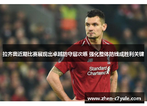 拉齐奥近期比赛展现出卓越防守层次感 强化整体防线成胜利关键 拉齐奥近期比赛展现出卓越防守层次感 强化整体防线成胜利关键