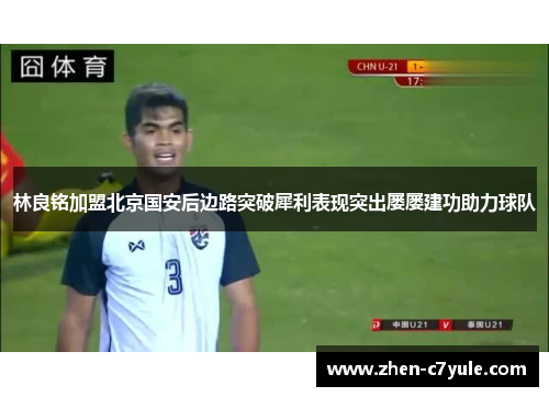 林良铭加盟北京国安后边路突破犀利表现突出屡屡建功助力球队 林良铭加盟北京国安后边路突破犀利表现突出屡屡建功助力球队
