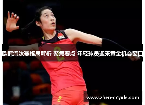 欧冠淘汰赛格局解析 聚焦要点 年轻球员迎来黄金机会窗口 欧冠淘汰赛格局解析 聚焦要点 年轻球员迎来黄金机会窗口