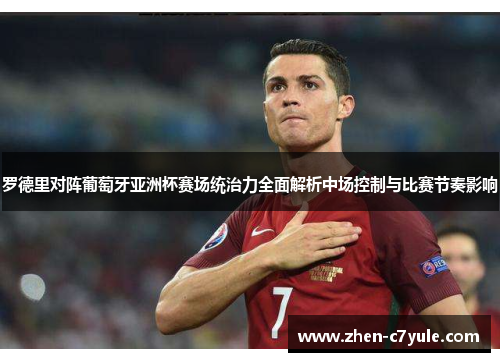 罗德里对阵葡萄牙亚洲杯赛场统治力全面解析中场控制与比赛节奏影响