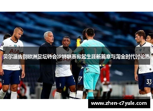 贝尔温告别欧洲足坛转会沙特联赛掀起生涯新篇章与淘金时代讨论热 贝尔温告别欧洲足坛转会沙特联赛掀起生涯新篇章与淘金时代讨论热