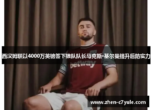 西汉姆联以4000万英镑签下狼队队长马克斯·基尔曼提升后防实力 西汉姆联以4000万英镑签下狼队队长马克斯·基尔曼提升后防实力