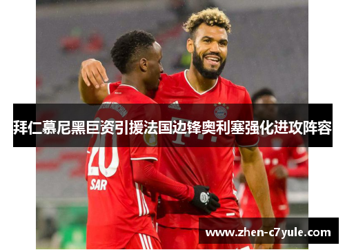 拜仁慕尼黑巨资引援法国边锋奥利塞强化进攻阵容 拜仁慕尼黑巨资引援法国边锋奥利塞强化进攻阵容