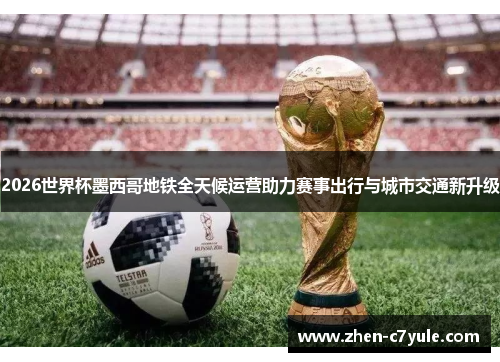 2026世界杯墨西哥地铁全天候运营助力赛事出行与城市交通新升级