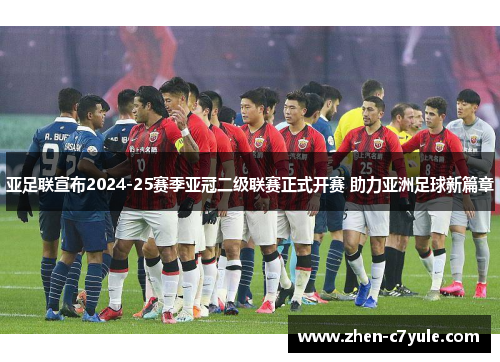 亚足联宣布2024-25赛季亚冠二级联赛正式开赛 助力亚洲足球新篇章
