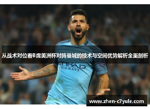 从战术对位看B席美洲杯对阵曼城的技术与空间优势解析全面剖析 从战术对位看B席美洲杯对阵曼城的技术与空间优势解析全面剖析