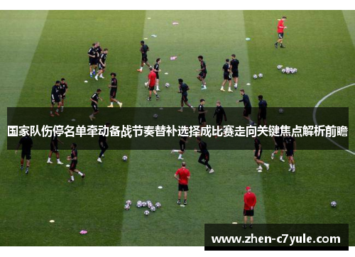 国家队伤停名单牵动备战节奏替补选择成比赛走向关键焦点解析前瞻