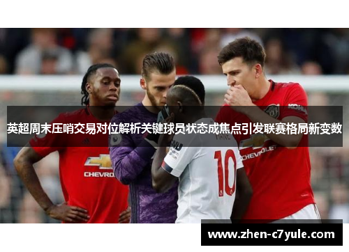 英超周末压哨交易对位解析关键球员状态成焦点引发联赛格局新变数 英超周末压哨交易对位解析关键球员状态成焦点引发联赛格局新变数