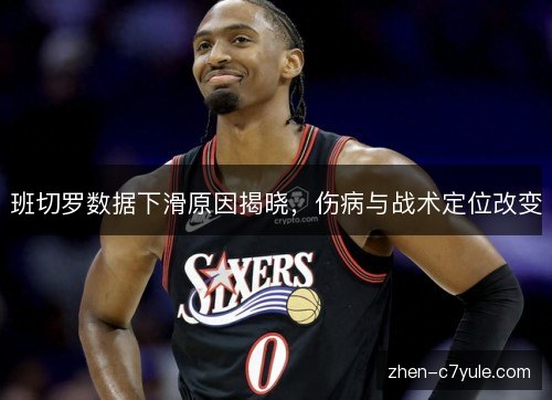 班切罗数据下滑原因揭晓,伤病与战术定位改变 班切罗数据下滑原因揭晓,伤病与战术定位改变